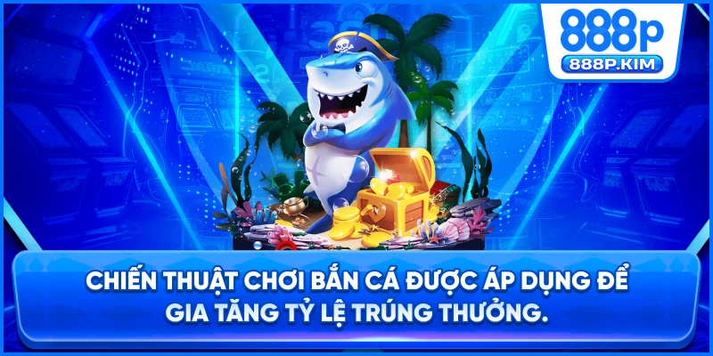 Chiến thuật chơi bắn cá được áp dụng để gia tăng tỷ lệ trúng thưởng.