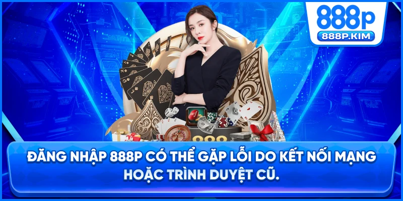 Đăng nhập 888P có thể gặp lỗi do kết nối mạng hoặc trình duyệt cũ.